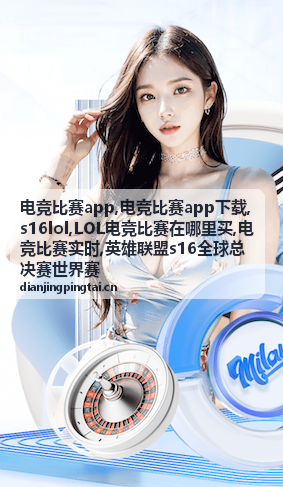电竞比赛app关注S16LOL世界赛赛事资讯